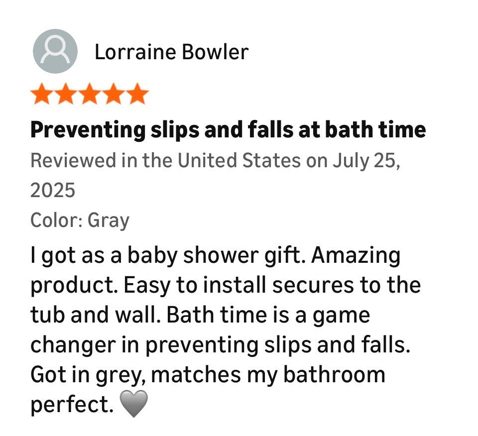 Product review with five star ratings. The review says - I got as a baby shower gift. Amazing product. Easy to install secures to the tub and wall. Bath time is a game changer in preventing slips and falls. Got in grey, matches my bathroom perfect. 